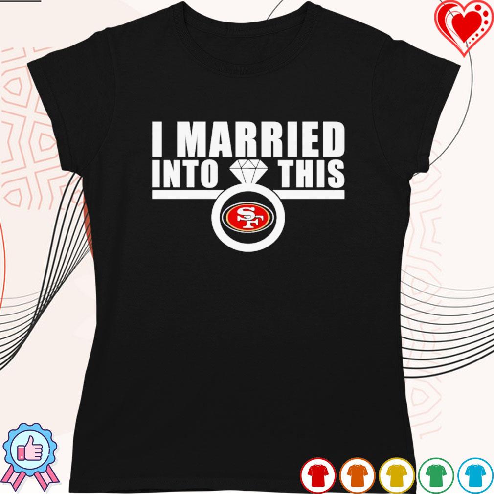 Nice I married into this San Francisco 49ers shirt, hoodie